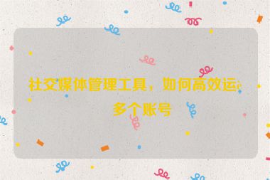 社交媒體管理工具，如何高效運營多個賬號