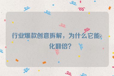 行業(yè)爆款創(chuàng)意拆解，為什么它能轉(zhuǎn)化翻倍？