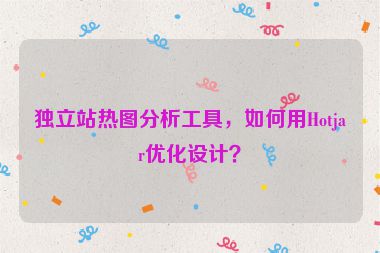 獨(dú)立站熱圖分析工具，如何用Hotjar優(yōu)化設(shè)計(jì)？