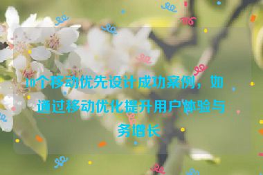 10個移動優(yōu)先設(shè)計成功案例，如何通過移動優(yōu)化提升用戶體驗與業(yè)務(wù)增長