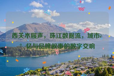 西關(guān)木屐聲，珠江數(shù)據(jù)流，城市記憶與品牌敘事的數(shù)字交響