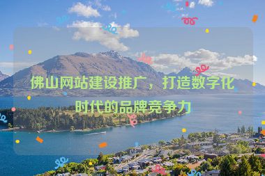 佛山網(wǎng)站建設(shè)推廣，打造數(shù)字化時(shí)代的品牌競爭力