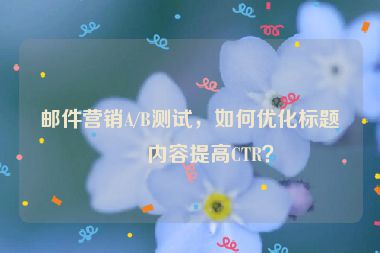 郵件營銷A/B測試，如何優(yōu)化標(biāo)題和內(nèi)容提高CTR？