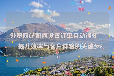 外貿(mào)網(wǎng)站如何設(shè)置訂單自動(dòng)通知？提升效率與客戶(hù)體驗(yàn)的關(guān)鍵步驟