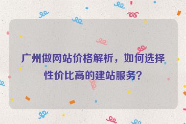 廣州做網(wǎng)站價格解析，如何選擇性價比高的建站服務(wù)？