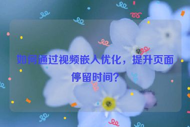 如何通過視頻嵌入優(yōu)化，提升頁面停留時(shí)間？