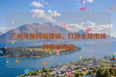 廣州外貿(mào)網(wǎng)站建設(shè)，打造全球市場的數(shù)字橋梁