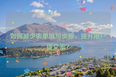 如何減少表單填寫步驟，提升用戶提交率？