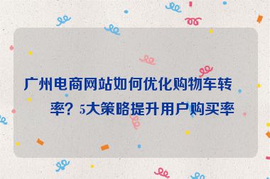 廣州電商網(wǎng)站如何優(yōu)化購(gòu)物車轉(zhuǎn)化率？5大策略提升用戶購(gòu)買率