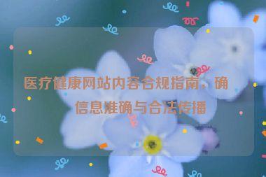 醫(yī)療健康網站內容合規(guī)指南，確保信息準確與合法傳播