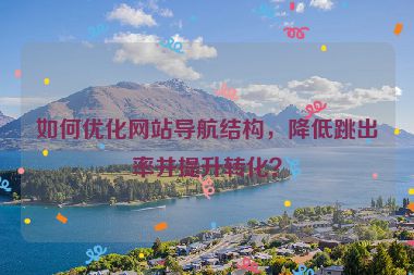 如何優(yōu)化網站導航結構，降低跳出率并提升轉化？