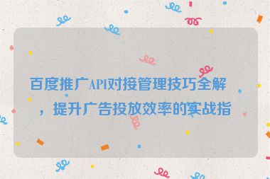 百度推廣API對接管理技巧全解析，提升廣告投放效率的實戰(zhàn)指南