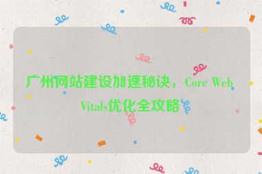 廣州網(wǎng)站建設(shè)加速秘訣，Core Web Vitals優(yōu)化全攻略