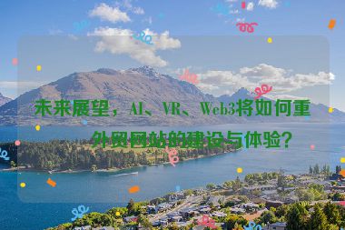 未來展望，AI、VR、Web3將如何重塑外貿(mào)網(wǎng)站的建設(shè)與體驗(yàn)？