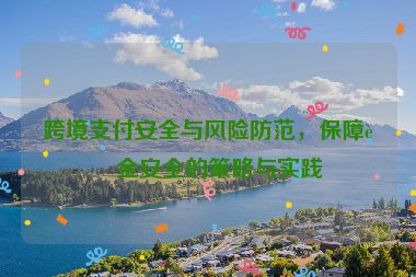 跨境支付安全與風險防范，保障資金安全的策略與實踐