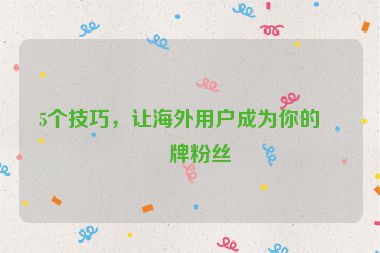5個(gè)技巧，讓海外用戶成為你的品牌粉絲