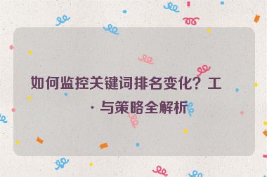 如何監(jiān)控關(guān)鍵詞排名變化？工具與策略全解析