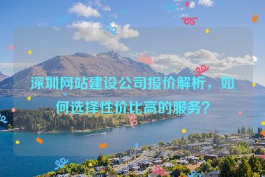 深圳網(wǎng)站建設(shè)公司報價解析，如何選擇性價比高的服務(wù)？