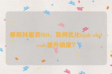 穆斯林服裝SEO，如何優(yōu)化hijab wholesale提升銷量？