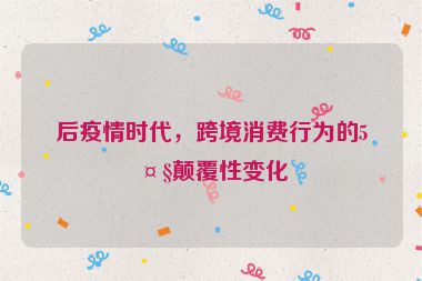 后疫情時(shí)代，跨境消費(fèi)行為的5大顛覆性變化