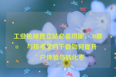 工業(yè)機(jī)械獨(dú)立站必備功能，3D展示與技術(shù)文檔下載如何提升用戶體驗(yàn)與轉(zhuǎn)化率