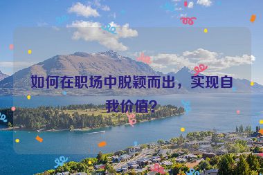 如何在職場中脫穎而出，實(shí)現(xiàn)自我價(jià)值？