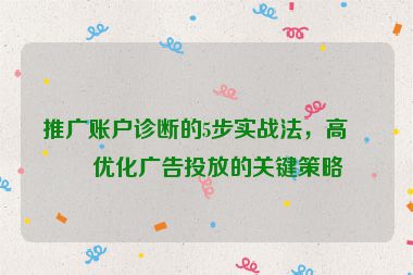 推廣賬戶診斷的5步實戰(zhàn)法，高效優(yōu)化廣告投放的關(guān)鍵策略