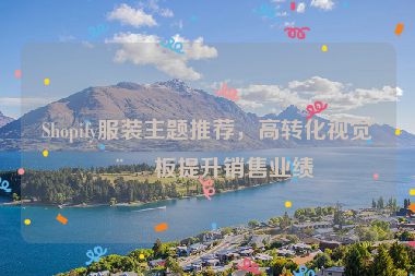 Shopify服裝主題推薦，高轉(zhuǎn)化視覺模板提升銷售業(yè)績