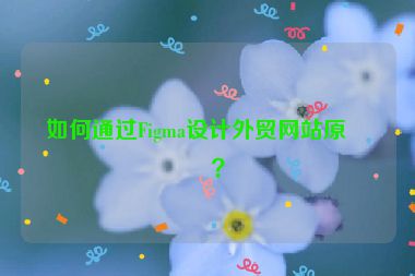 如何通過(guò)Figma設(shè)計(jì)外貿(mào)網(wǎng)站原型？