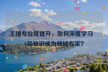 主播專業(yè)度提升，如何深度學(xué)習(xí)產(chǎn)品知識成為領(lǐng)域?qū)＜遥?></a></div>    <div   id=
