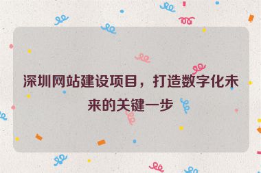 深圳網(wǎng)站建設項目，打造數(shù)字化未來的關鍵一步