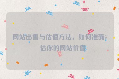 網(wǎng)站出售與估值方法，如何準(zhǔn)確評(píng)估你的網(wǎng)站價(jià)值