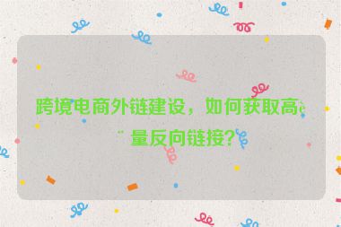跨境電商外鏈建設(shè)，如何獲取高質(zhì)量反向鏈接？