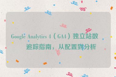 Google Analytics 4（GA4）獨(dú)立站數(shù)據(jù)追蹤指南，從配置到分析