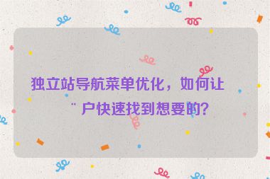 獨(dú)立站導(dǎo)航菜單優(yōu)化，如何讓用戶快速找到想要的？