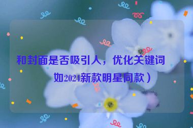 和封面是否吸引人，優(yōu)化關(guān)鍵詞（如2024新款明星同款）
