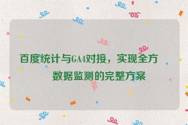 百度統(tǒng)計與GA4對接，實現(xiàn)全方位數(shù)據(jù)監(jiān)測的完整方案