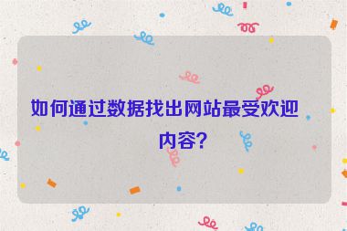 如何通過數(shù)據(jù)找出網(wǎng)站最受歡迎的內(nèi)容？