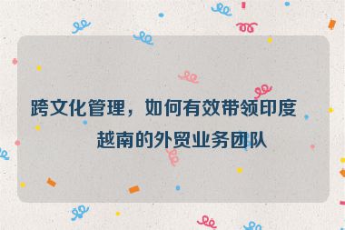 跨文化管理，如何有效帶領(lǐng)印度、越南的外貿(mào)業(yè)務(wù)團(tuán)隊(duì)