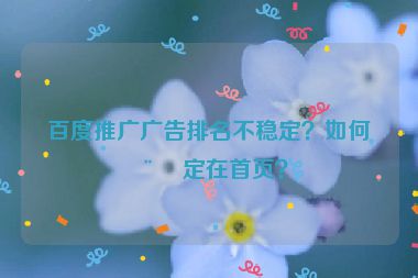 百度推廣廣告排名不穩(wěn)定？如何穩(wěn)定在首頁？