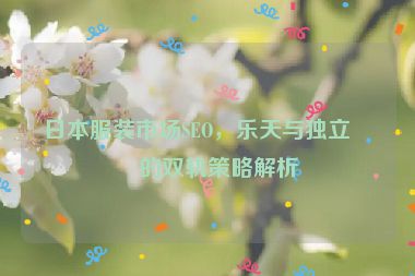 日本服裝市場(chǎng)SEO，樂天與獨(dú)立站的雙軌策略解析