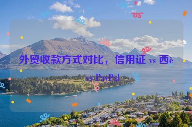 外貿(mào)收款方式對(duì)比，信用證 vs 西聯(lián) vs PayPal