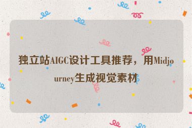 獨(dú)立站AIGC設(shè)計(jì)工具推薦，用Midjourney生成視覺(jué)素材