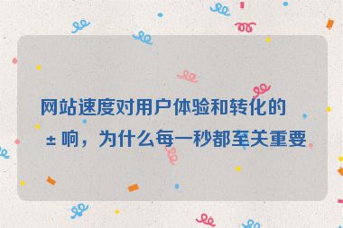 網(wǎng)站速度對用戶體驗和轉(zhuǎn)化的影響，為什么每一秒都至關(guān)重要