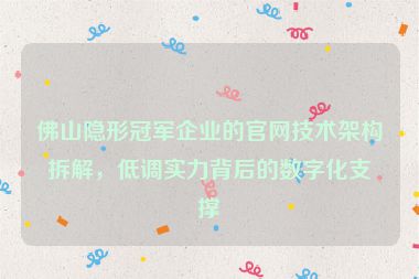 佛山隱形冠軍企業(yè)的官網(wǎng)技術(shù)架構(gòu)拆解，低調(diào)實(shí)力背后的數(shù)字化支撐