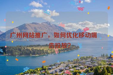廣州網(wǎng)站推廣，如何優(yōu)化移動端廣告投放？