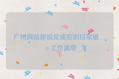 廣州網(wǎng)站建設(shè)完成后的日常維護工作清單