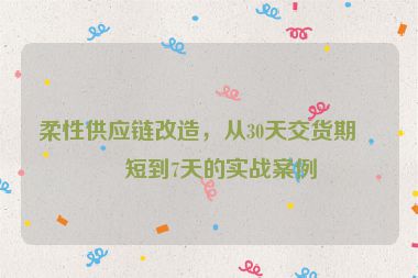 柔性供應(yīng)鏈改造，從30天交貨期縮短到7天的實戰(zhàn)案例