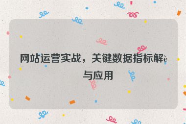 網(wǎng)站運(yùn)營實(shí)戰(zhàn)，關(guān)鍵數(shù)據(jù)指標(biāo)解讀與應(yīng)用