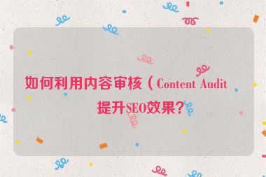 如何利用內(nèi)容審核（Content Audit）提升SEO效果？